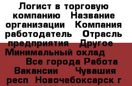 Логист в торговую компанию › Название организации ­ Компания-работодатель › Отрасль предприятия ­ Другое › Минимальный оклад ­ 35 000 - Все города Работа » Вакансии   . Чувашия респ.,Новочебоксарск г.